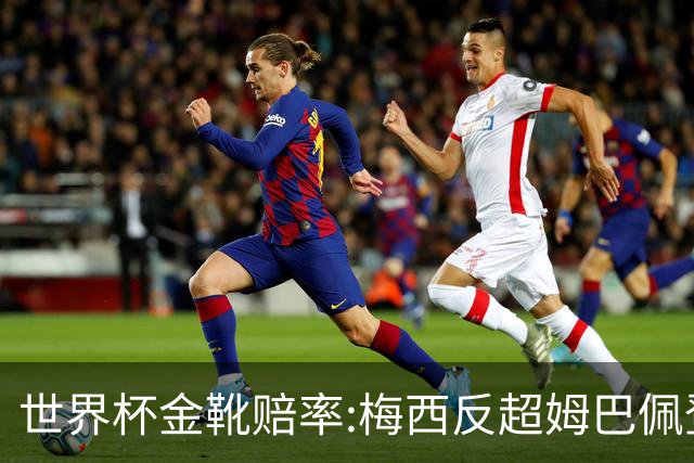 世界杯金靴赔率:梅西反超姆巴佩登顶 登贝莱第3