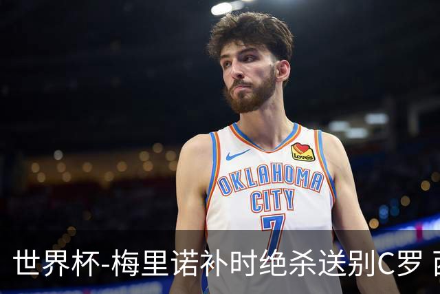 世界杯-梅里诺补时绝杀送别C罗 西班牙1-0葡萄牙进8强