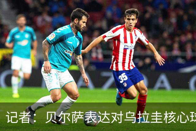 记者：贝尔萨表达对乌拉圭核心球员不满，他表示他们让他孤军奋战